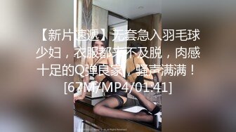 【新片速遞】无套急入羽毛球少妇，衣服都来不及脱，肉感十足的Q弹良家，骚声满满！[67M/MP4/01:41]