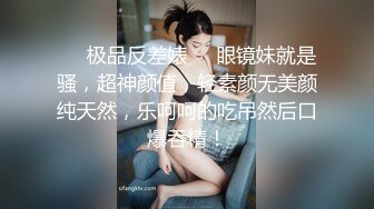 ❤️极品反差婊❤️眼镜妹就是骚，超神颜值，轻素颜无美颜纯天然，乐呵呵的吃吊然后口爆吞精！