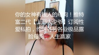 你的女神有钱人的母狗！推特富二代【上海大少爷】订阅性爱私拍，约炮各行各业极品露脸母狗，人生赢家