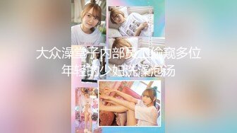 大众澡堂子内部员工偷窥多位年轻的少妇洗澡泡汤