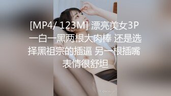 [MP4/ 123M] 漂亮美女3P 一白一黑两根大肉棒 还是选择黑祖宗的插逼 另一根插嘴 表情很舒坦