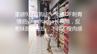 重磅9月订购③，火爆OF刺青情侣yamthacha长视频，反差妹颜值在线，不胖不瘦肉感体态