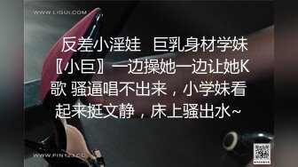 ✿反差小淫娃✿巨乳身材学妹〖小巨〗一边操她一边让她K歌 骚逼唱不出来，小学妹看起来挺文静，床上骚出水~