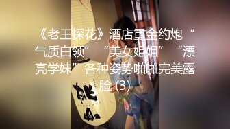 《老王探花》酒店重金约炮“气质白领”“美女姐姐”“漂亮学妹”各种姿势啪啪完美露脸 (3)