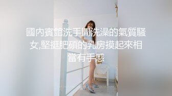 國內賓館洗手間洗澡的氣質騷女,堅挺肥碩的乳房摸起來相當有手感