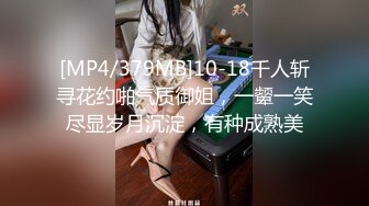 [MP4/379MB]10-18千人斩寻花约啪气质御姐，一颦一笑尽显岁月沉淀，有种成熟美