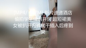 [MP4/ 417M] 新片速递酒店偷拍学生情侣开房 超短裙美女被扒开内裤就干插入后疼到哭