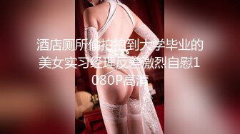 酒店厕所偷拍拍到大学毕业的美女实习经理反差激烈自慰1080P高清