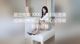 星空传媒 XK8116 姐姐堕落成瘾给弟弟狂艹 偏心父母被姐姐报复