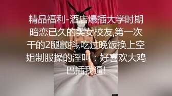 精品福利-酒店爆插大学时期暗恋已久的美女校友,第一次干的2腿颤抖,吃过晚饭换上空姐制服操的淫叫：好喜欢大鸡巴插我逼!