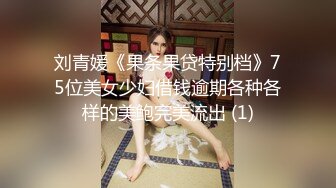 刘青媛《果条果贷特别档》75位美女少妇借钱逾期各种各样的美鲍完美流出 (1)