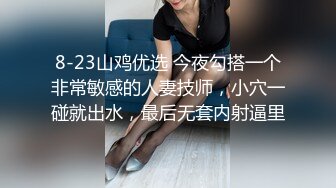 8-23山鸡优选 今夜勾搭一个非常敏感的人妻技师，小穴一碰就出水，最后无套内射逼里