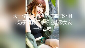 大一学生妹首次下海兼职外围，奶子圆润手感好还能像女友一样舌吻