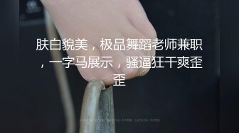 肤白貌美，极品舞蹈老师兼职，一字马展示，骚逼狂干爽歪歪