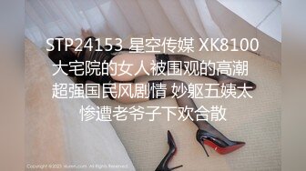 STP24153 星空传媒 XK8100大宅院的女人被围观的高潮 超强国民风剧情 妙躯五姨太惨遭老爷子下欢合散