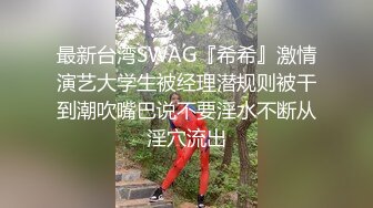 最新台湾SWAG『希希』激情演艺大学生被经理潜规则被干到潮吹嘴巴说不要淫水不断从淫穴流出