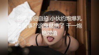 台湾情侣自拍 小伙约炮爆乳女同事??这身材绝了 干一炮绝对值