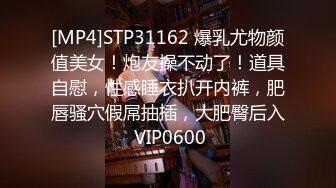 [MP4]STP31162 爆乳尤物颜值美女！炮友操不动了！道具自慰，性感睡衣扒开内裤，肥唇骚穴假屌抽插，大肥臀后入 VIP0600