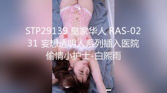 STP29139 皇家华人 RAS-0231 妄想透明人系列插入医院偷情小护士-白熙雨