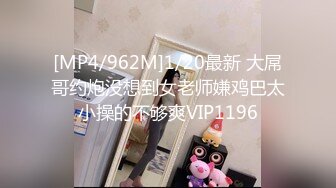 [MP4/962M]1/20最新 大屌哥约炮没想到女老师嫌鸡巴太小操的不够爽VIP1196