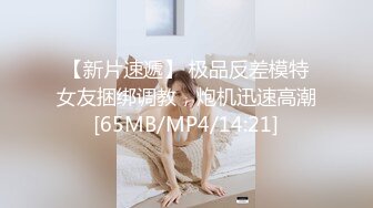 【新片速遞】 极品反差模特女友捆绑调教，炮机迅速高潮[65MB/MP4/14:21]