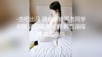 -杏吧出品 猥琐眼镜哥老同学相聚 请到家里吃饭 醉后误闯班花水帘洞