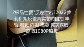 ?极品性爱?反差泄密?2022萝莉御姐反差真实啪啪自拍 丰臀 爆乳 内射 高潮 完美露脸 高清1080P原版