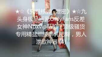 ★☆《究极核弹✅泄密》★☆九头身极品巨乳OnlyFans反差女神Npxvip私拍，顶级骚货专用精盆细腰丰乳肥臀，男人泄欲神器 (4)