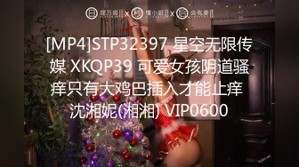 [MP4]STP32397 星空无限传媒 XKQP39 可爱女孩阴道骚痒只有大鸡巴插入才能止痒 沈湘妮(湘湘) VIP0600