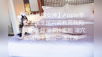 【极品 长腿女神】Apple苹果 女王医生足穴调教男贱狗 淫欲挑逗 超湿多汁蜜鲍 淫穴取精榨干最后一滴汁液