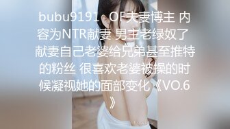 bubu9191✨OF夫妻博主 内容为NTR献妻 男主老绿奴了 献妻自己老婆给兄弟甚至推特的粉丝 很喜欢老婆被操的时候凝视她的面部变化《VO.6》