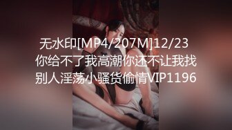 无水印[MP4/207M]12/23 你给不了我高潮你还不让我找别人淫荡小骚货偷情VIP1196