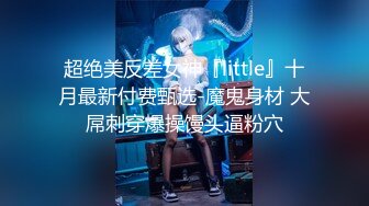 超绝美反差女神『little』十月最新付费甄选-魔鬼身材 大屌刺穿爆操馒头逼粉穴