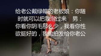 给老公戴绿帽的老板娘：你随时就可以把我泡过来    男：你看你阴毛那么少，我看你性欲挺好的，我偷拍发给你老公！