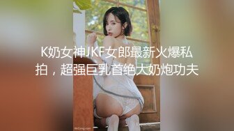 K奶女神JKF女郎最新火爆私拍，超强巨乳首绝大奶炮功夫