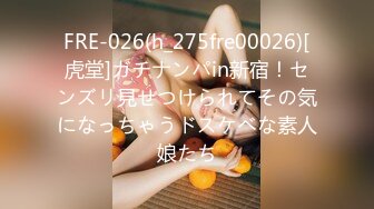 FRE-026(h_275fre00026)[虎堂]ガチナンパin新宿！センズリ見せつけられてその気になっちゃうドスケベな素人娘たち