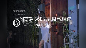 大圈高端,36E豪乳极品,继续第二炮