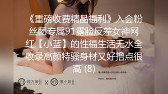 《重磅收费精品福利》入会粉丝团专属91露脸反差女神网红【小蓝】的性福生活无水全收录高颜特骚身材又好撸点很高 (8)