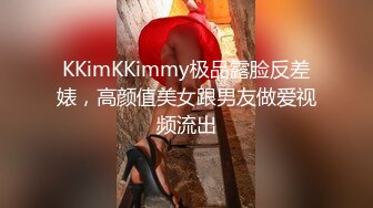 KKimKKimmy极品露脸反差婊，高颜值美女跟男友做爱视频流出