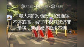 口爆大哥的小嫂子 两发连续不停的搞，嫂子不仅好吃还非常骚，两炮都还欲求不满