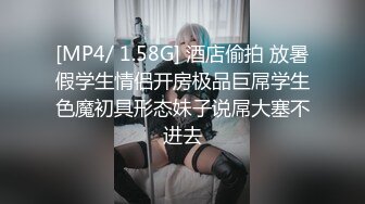 [MP4/ 1.58G] 酒店偷拍 放暑假学生情侣开房极品巨屌学生色魔初具形态妹子说屌大塞不进去