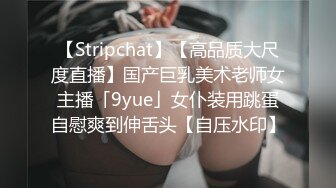 【Stripchat】【高品质大尺度直播】国产巨乳美术老师女主播「9yue」女仆装用跳蛋自慰爽到伸舌头【自压水印】