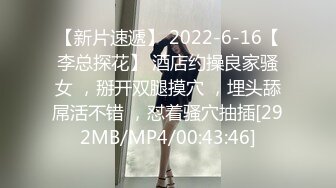 【新片速遞】 2022-6-16【李总探花】 酒店约操良家骚女 ，掰开双腿摸穴 ，埋头舔屌活不错 ，怼着骚穴抽插[292MB/MP4/00:43:46]