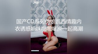 国产CD系列伪娘凯西情趣内衣诱惑姐妹啪啪爆操一起高潮