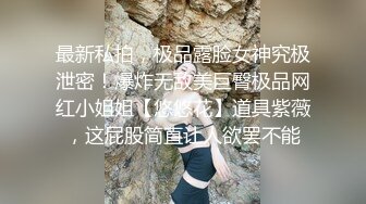 最新私拍，极品露脸女神究极泄密！爆炸无敌美巨臀极品网红小姐姐【悠悠花】道具紫薇，这屁股简直让人欲罢不能