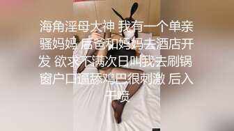 海角淫母大神 我有一个单亲骚妈妈 后爸和妈妈去酒店开发 欲求不满次日叫我去刷锅 窗户口逼舔鸡巴很刺激 后入干喷