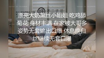 漂亮大奶黑丝小姐姐 吃鸡舔菊花 身材丰满 在家被大哥多姿势无套输出口爆 休息换白丝继续无套口爆