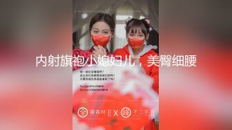 内射旗袍小媳妇儿，美臀细腰