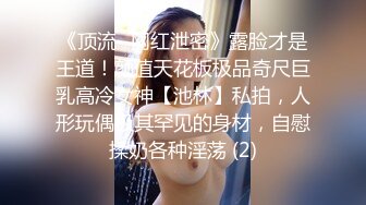 《顶流✅网红泄密》露脸才是王道！颜值天花板极品奇尺巨乳高冷女神【池林】私拍，人形玩偶极其罕见的身材，自慰揉奶各种淫荡 (2)