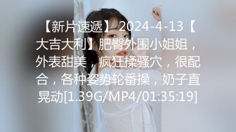 【新片速遞】 2024-4-13【大吉大利】肥臀外围小姐姐，外表甜美，疯狂揉骚穴，很配合，各种姿势轮番操，奶子直晃动[1.39G/MP4/01:35:19]